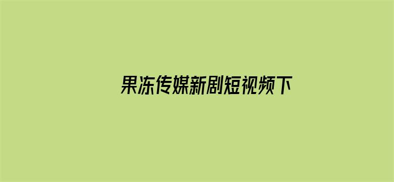 果冻传媒新剧短视频下载